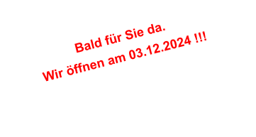 Bald für Sie da. Wir öffnen am 03.12.2024 !!!