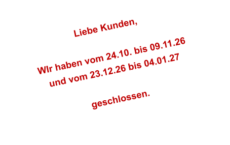 Liebe Kunden,  WIr haben vom 24.10. bis 09.11.26 und vom 23.12.26 bis 04.01.27  geschlossen.